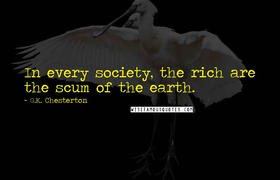 G.K. Chesterton Quotes: In every society, the rich are the scum of the earth.