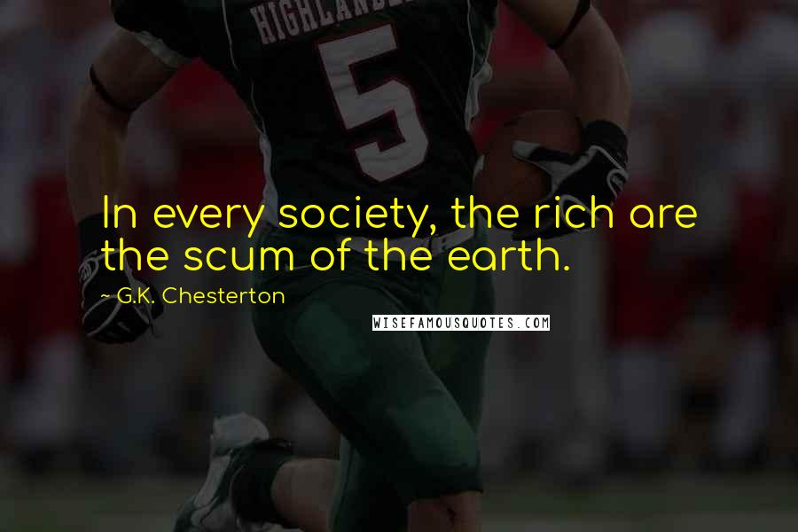 G.K. Chesterton Quotes: In every society, the rich are the scum of the earth.