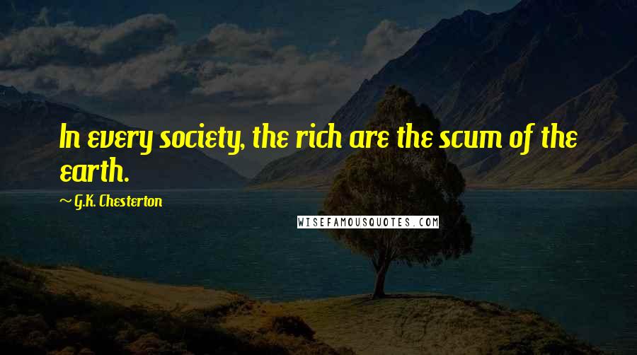 G.K. Chesterton Quotes: In every society, the rich are the scum of the earth.