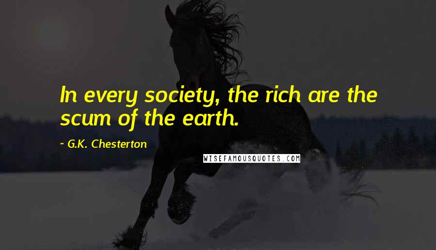 G.K. Chesterton Quotes: In every society, the rich are the scum of the earth.