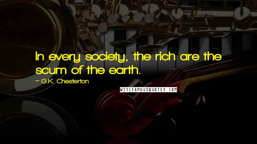 G.K. Chesterton Quotes: In every society, the rich are the scum of the earth.