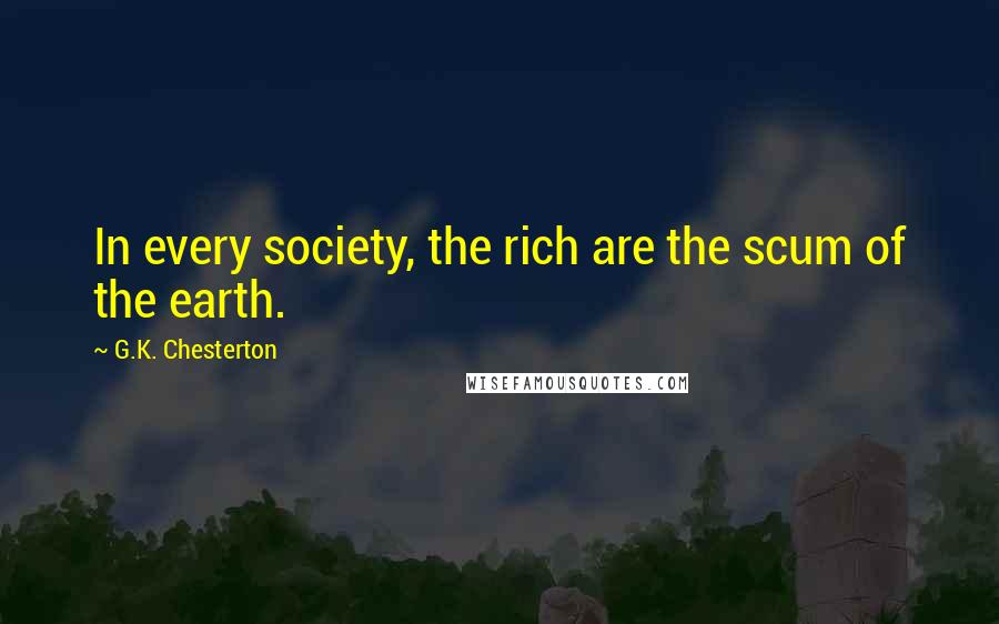 G.K. Chesterton Quotes: In every society, the rich are the scum of the earth.