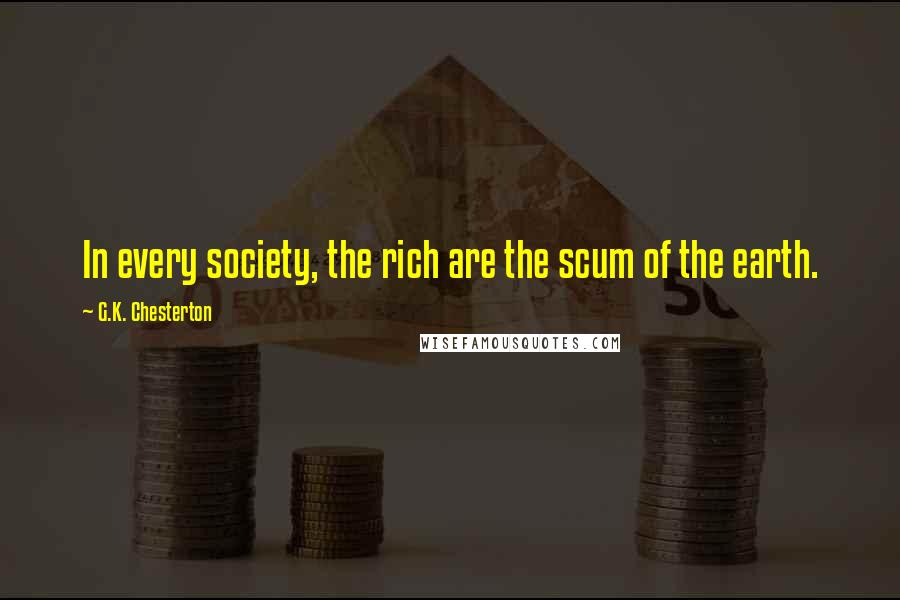 G.K. Chesterton Quotes: In every society, the rich are the scum of the earth.