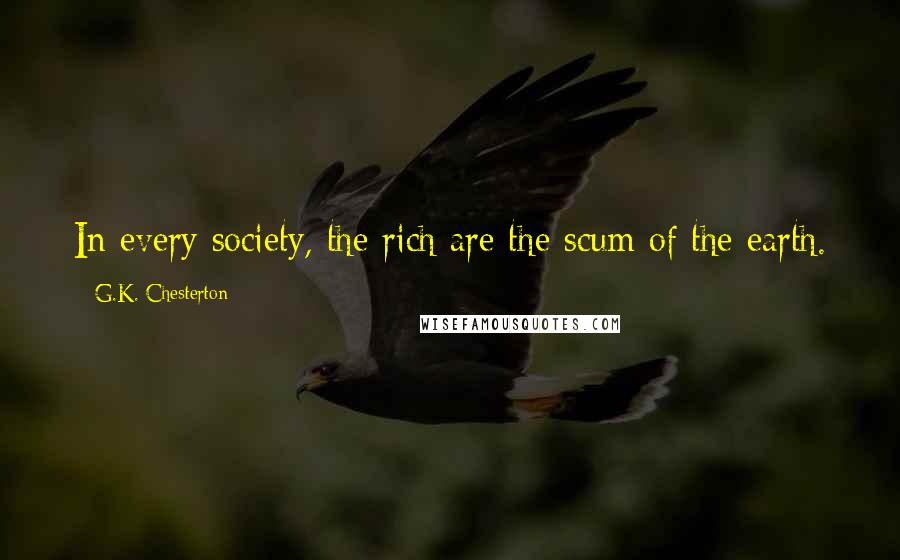 G.K. Chesterton Quotes: In every society, the rich are the scum of the earth.