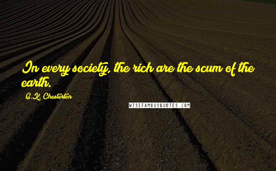 G.K. Chesterton Quotes: In every society, the rich are the scum of the earth.