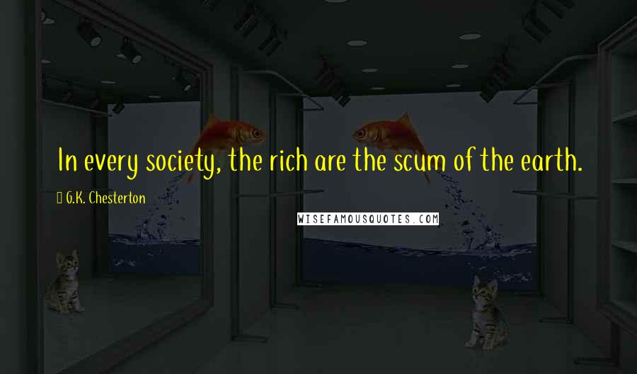 G.K. Chesterton Quotes: In every society, the rich are the scum of the earth.