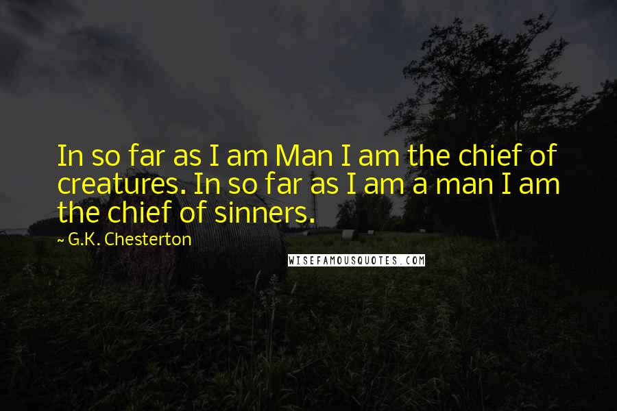 G.K. Chesterton Quotes: In so far as I am Man I am the chief of creatures. In so far as I am a man I am the chief of sinners.