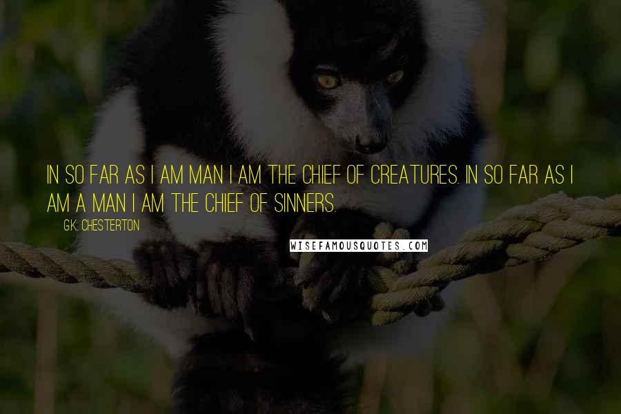 G.K. Chesterton Quotes: In so far as I am Man I am the chief of creatures. In so far as I am a man I am the chief of sinners.