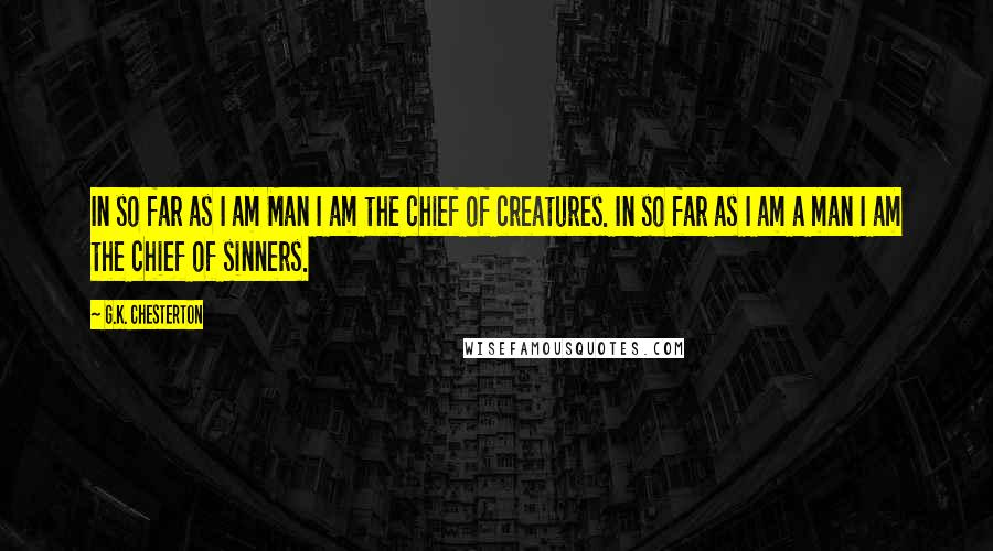 G.K. Chesterton Quotes: In so far as I am Man I am the chief of creatures. In so far as I am a man I am the chief of sinners.