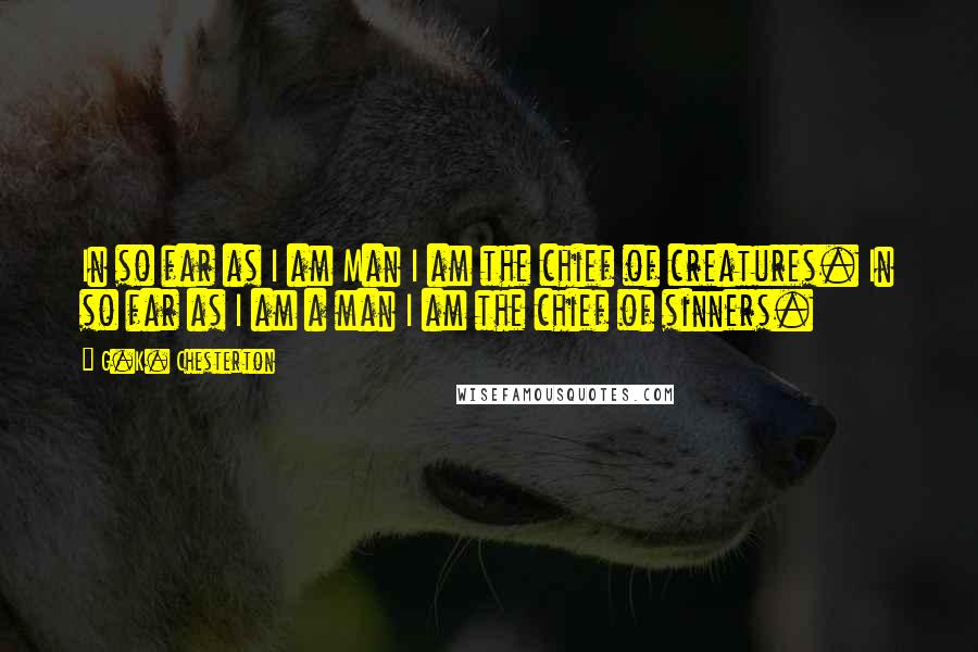 G.K. Chesterton Quotes: In so far as I am Man I am the chief of creatures. In so far as I am a man I am the chief of sinners.