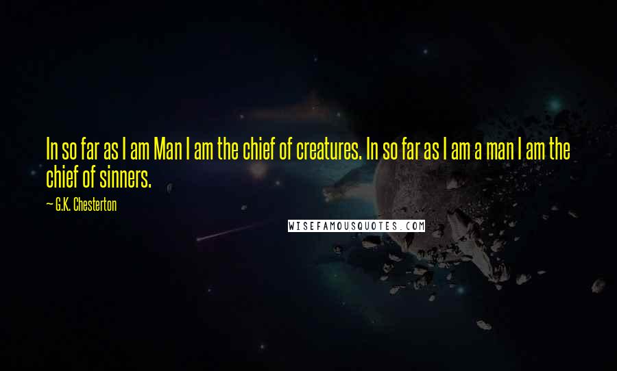 G.K. Chesterton Quotes: In so far as I am Man I am the chief of creatures. In so far as I am a man I am the chief of sinners.