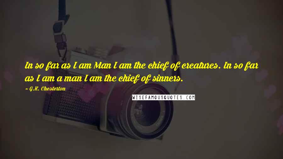 G.K. Chesterton Quotes: In so far as I am Man I am the chief of creatures. In so far as I am a man I am the chief of sinners.