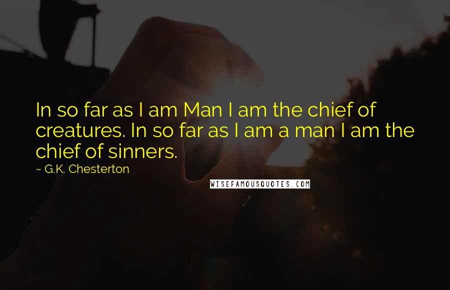 G.K. Chesterton Quotes: In so far as I am Man I am the chief of creatures. In so far as I am a man I am the chief of sinners.