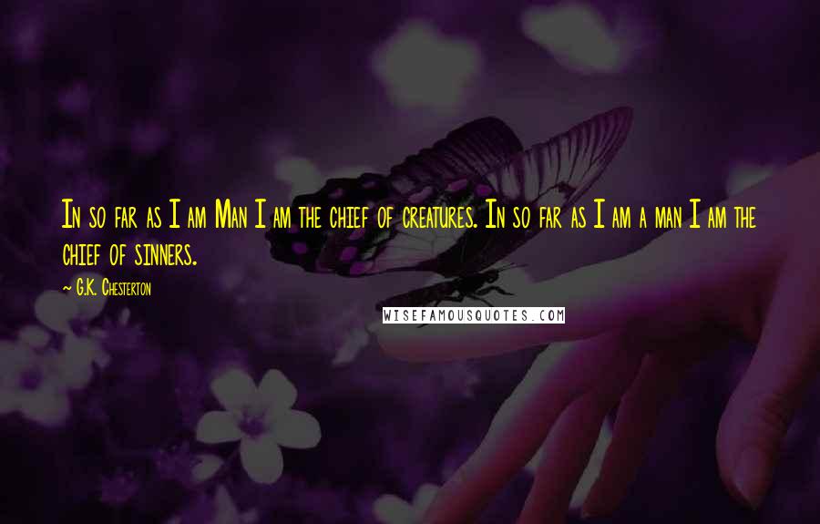 G.K. Chesterton Quotes: In so far as I am Man I am the chief of creatures. In so far as I am a man I am the chief of sinners.