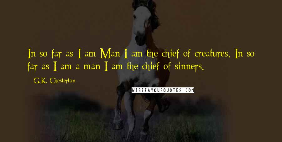 G.K. Chesterton Quotes: In so far as I am Man I am the chief of creatures. In so far as I am a man I am the chief of sinners.