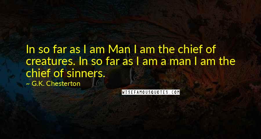 G.K. Chesterton Quotes: In so far as I am Man I am the chief of creatures. In so far as I am a man I am the chief of sinners.