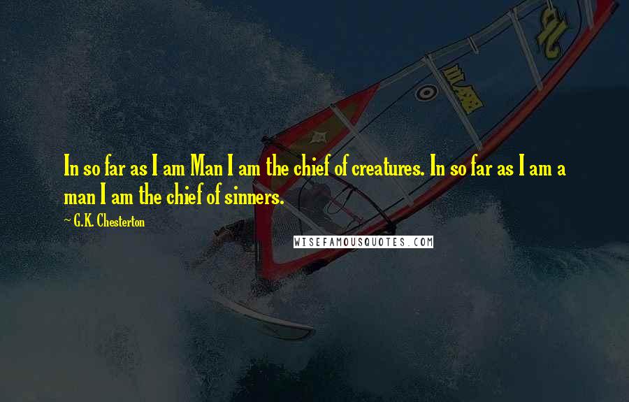 G.K. Chesterton Quotes: In so far as I am Man I am the chief of creatures. In so far as I am a man I am the chief of sinners.