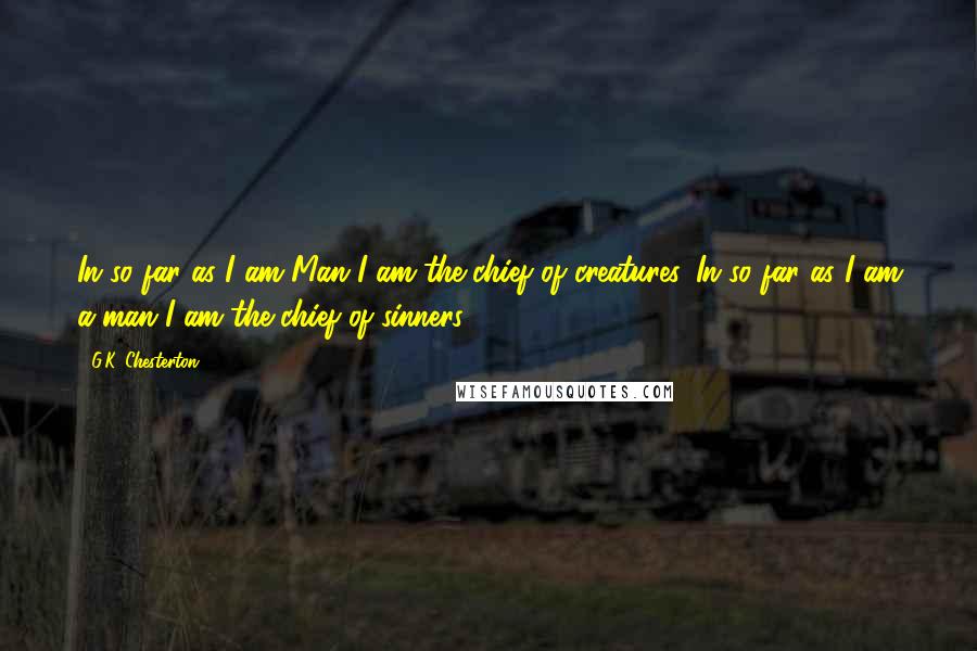 G.K. Chesterton Quotes: In so far as I am Man I am the chief of creatures. In so far as I am a man I am the chief of sinners.