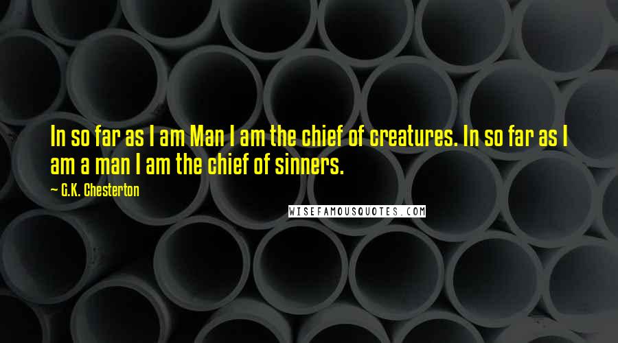 G.K. Chesterton Quotes: In so far as I am Man I am the chief of creatures. In so far as I am a man I am the chief of sinners.