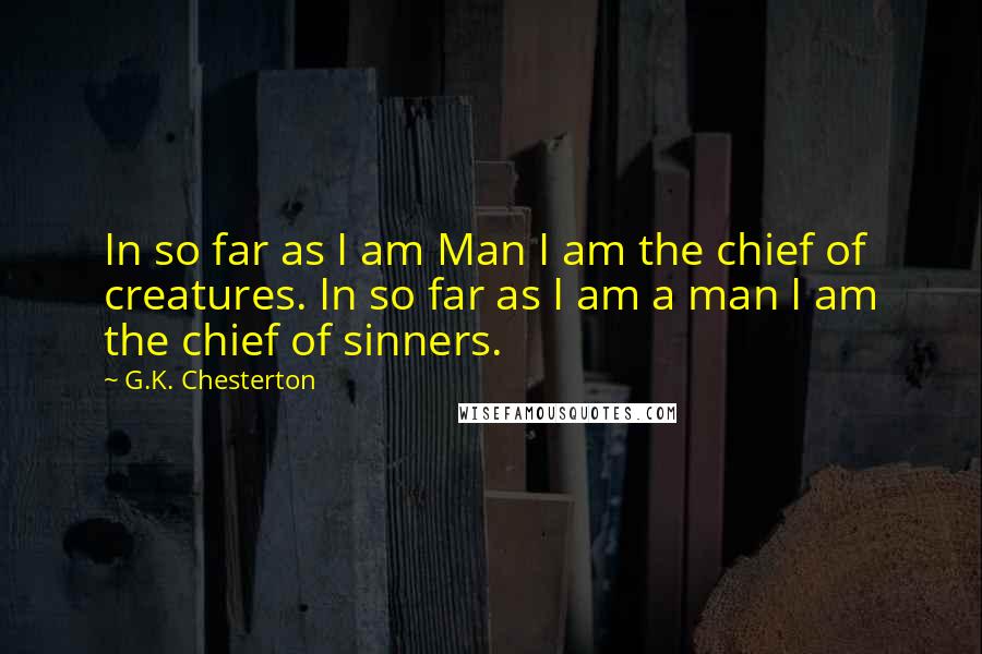 G.K. Chesterton Quotes: In so far as I am Man I am the chief of creatures. In so far as I am a man I am the chief of sinners.