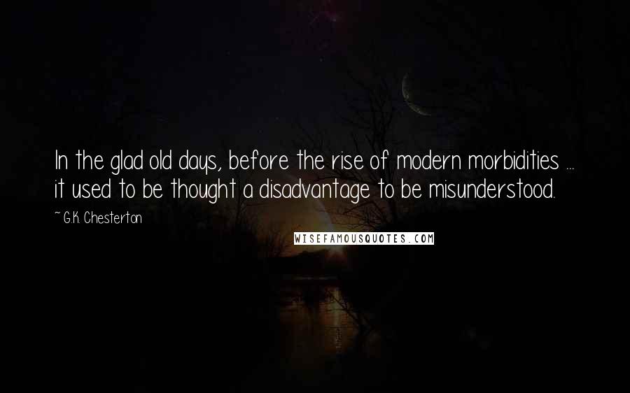 G.K. Chesterton Quotes: In the glad old days, before the rise of modern morbidities ... it used to be thought a disadvantage to be misunderstood.