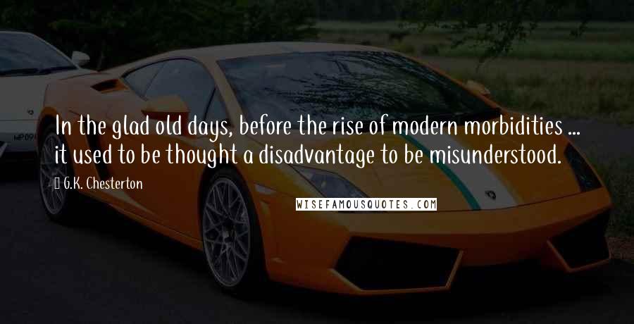 G.K. Chesterton Quotes: In the glad old days, before the rise of modern morbidities ... it used to be thought a disadvantage to be misunderstood.