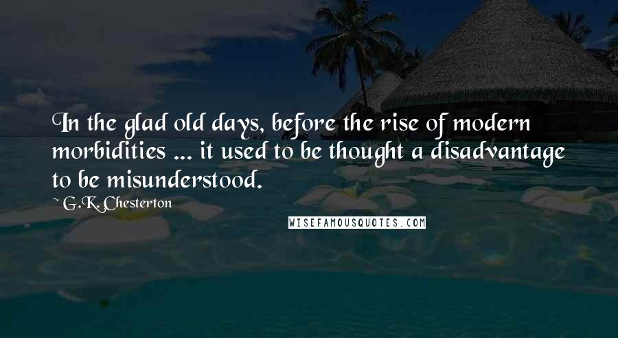 G.K. Chesterton Quotes: In the glad old days, before the rise of modern morbidities ... it used to be thought a disadvantage to be misunderstood.