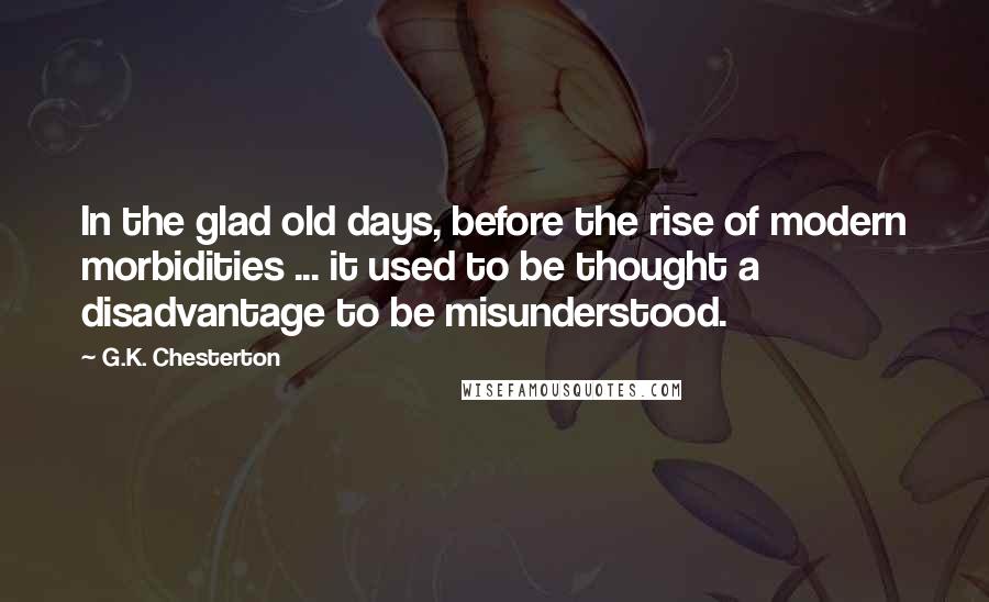 G.K. Chesterton Quotes: In the glad old days, before the rise of modern morbidities ... it used to be thought a disadvantage to be misunderstood.