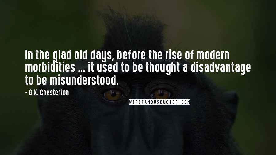 G.K. Chesterton Quotes: In the glad old days, before the rise of modern morbidities ... it used to be thought a disadvantage to be misunderstood.