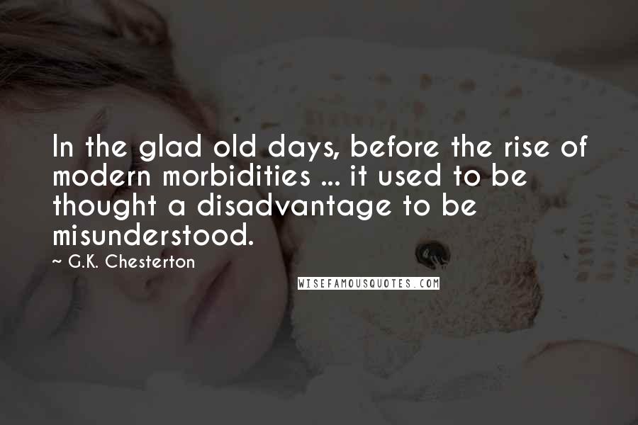 G.K. Chesterton Quotes: In the glad old days, before the rise of modern morbidities ... it used to be thought a disadvantage to be misunderstood.