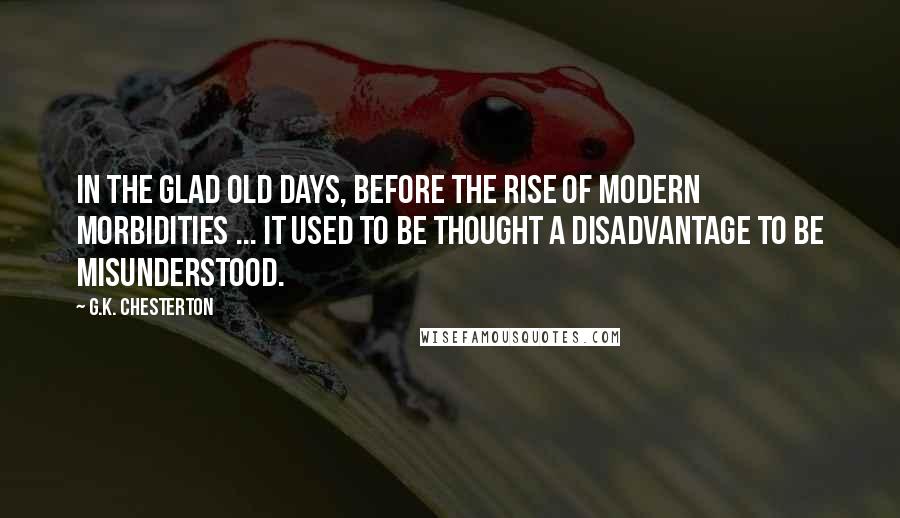 G.K. Chesterton Quotes: In the glad old days, before the rise of modern morbidities ... it used to be thought a disadvantage to be misunderstood.