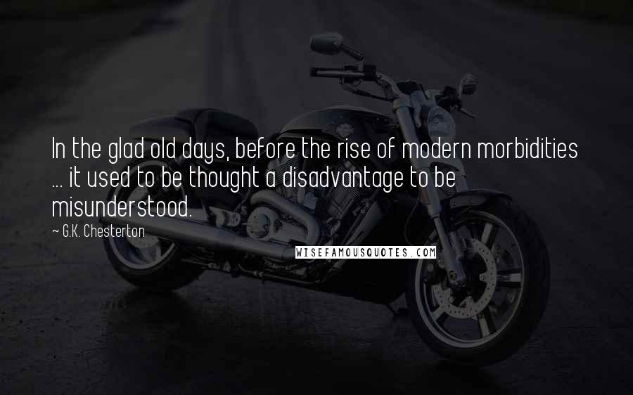 G.K. Chesterton Quotes: In the glad old days, before the rise of modern morbidities ... it used to be thought a disadvantage to be misunderstood.