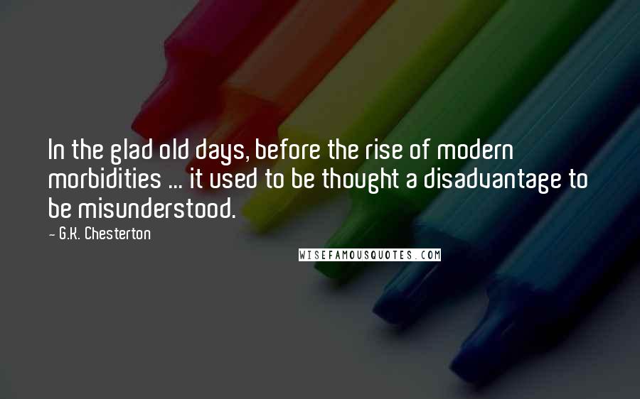 G.K. Chesterton Quotes: In the glad old days, before the rise of modern morbidities ... it used to be thought a disadvantage to be misunderstood.