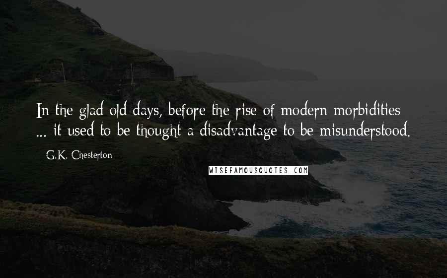 G.K. Chesterton Quotes: In the glad old days, before the rise of modern morbidities ... it used to be thought a disadvantage to be misunderstood.