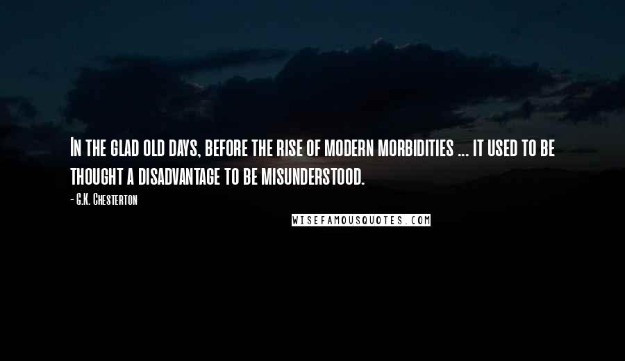 G.K. Chesterton Quotes: In the glad old days, before the rise of modern morbidities ... it used to be thought a disadvantage to be misunderstood.