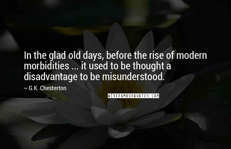 G.K. Chesterton Quotes: In the glad old days, before the rise of modern morbidities ... it used to be thought a disadvantage to be misunderstood.