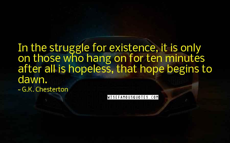 G.K. Chesterton Quotes: In the struggle for existence, it is only on those who hang on for ten minutes after all is hopeless, that hope begins to dawn.