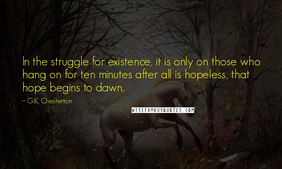 G.K. Chesterton Quotes: In the struggle for existence, it is only on those who hang on for ten minutes after all is hopeless, that hope begins to dawn.