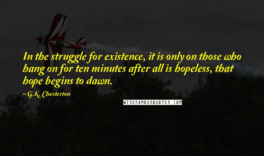 G.K. Chesterton Quotes: In the struggle for existence, it is only on those who hang on for ten minutes after all is hopeless, that hope begins to dawn.