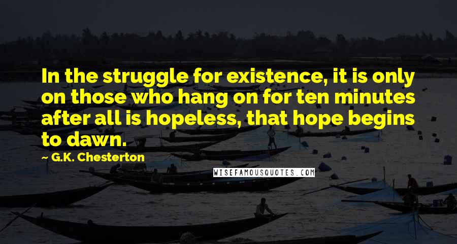 G.K. Chesterton Quotes: In the struggle for existence, it is only on those who hang on for ten minutes after all is hopeless, that hope begins to dawn.