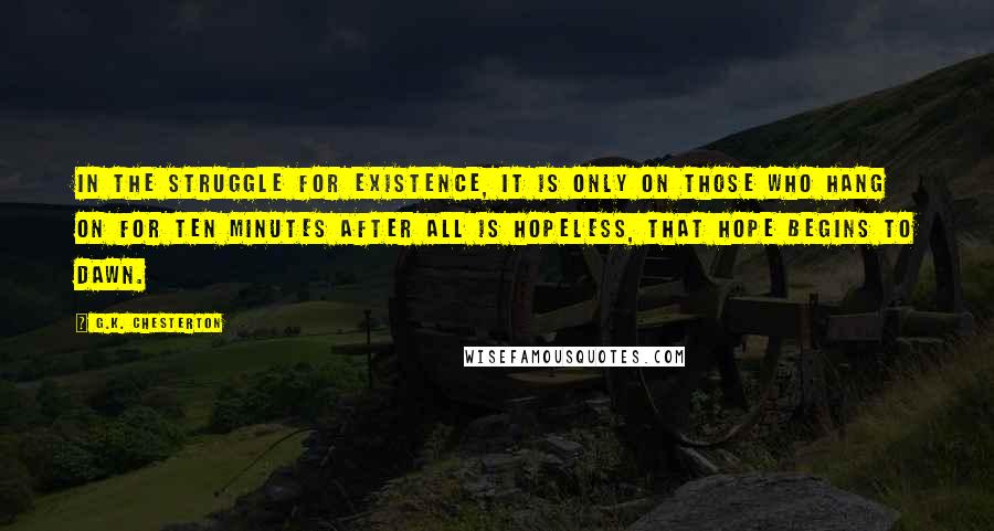 G.K. Chesterton Quotes: In the struggle for existence, it is only on those who hang on for ten minutes after all is hopeless, that hope begins to dawn.