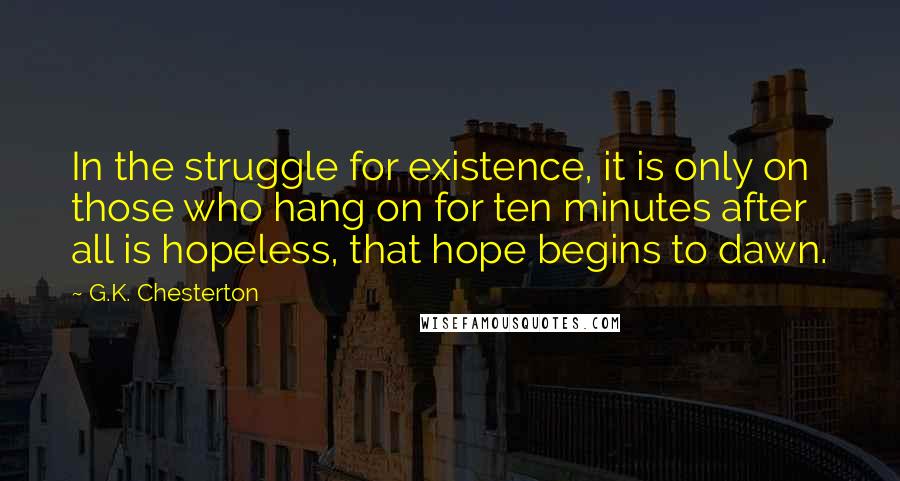 G.K. Chesterton Quotes: In the struggle for existence, it is only on those who hang on for ten minutes after all is hopeless, that hope begins to dawn.