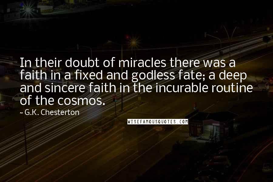 G.K. Chesterton Quotes: In their doubt of miracles there was a faith in a fixed and godless fate; a deep and sincere faith in the incurable routine of the cosmos.