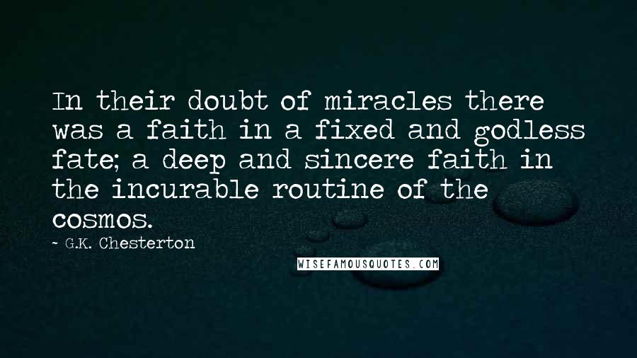 G.K. Chesterton Quotes: In their doubt of miracles there was a faith in a fixed and godless fate; a deep and sincere faith in the incurable routine of the cosmos.