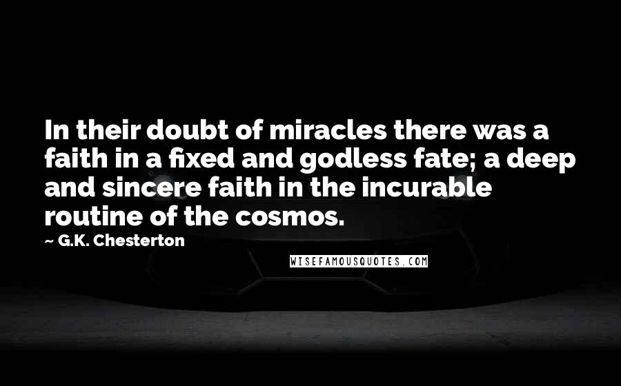 G.K. Chesterton Quotes: In their doubt of miracles there was a faith in a fixed and godless fate; a deep and sincere faith in the incurable routine of the cosmos.