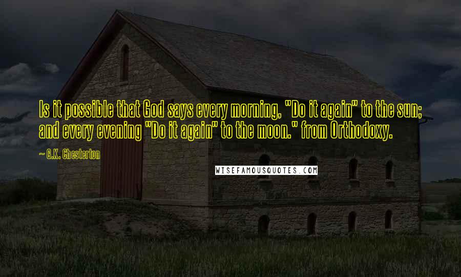 G.K. Chesterton Quotes: Is it possible that God says every morning, "Do it again" to the sun; and every evening "Do it again" to the moon." from Orthodoxy.