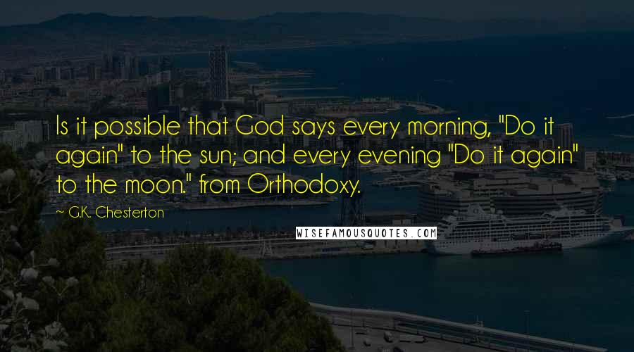 G.K. Chesterton Quotes: Is it possible that God says every morning, "Do it again" to the sun; and every evening "Do it again" to the moon." from Orthodoxy.