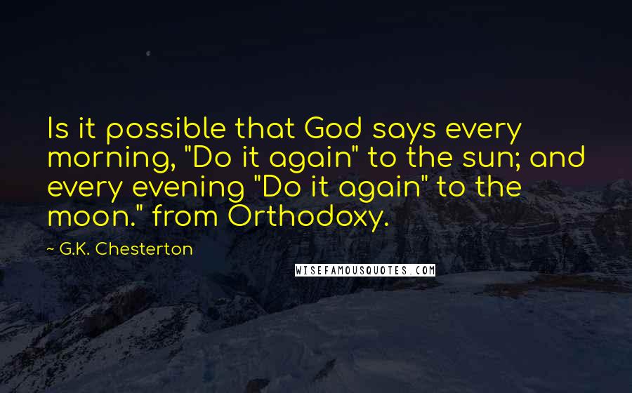 G.K. Chesterton Quotes: Is it possible that God says every morning, "Do it again" to the sun; and every evening "Do it again" to the moon." from Orthodoxy.