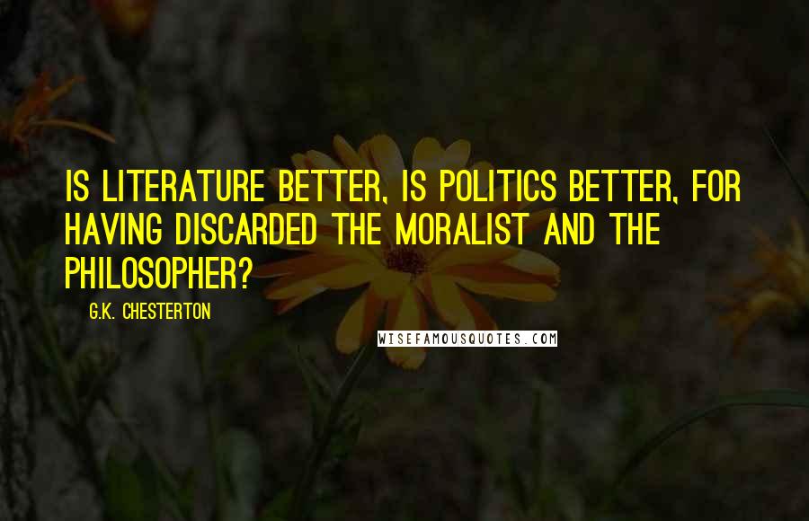 G.K. Chesterton Quotes: Is literature better, is politics better, for having discarded the moralist and the philosopher?