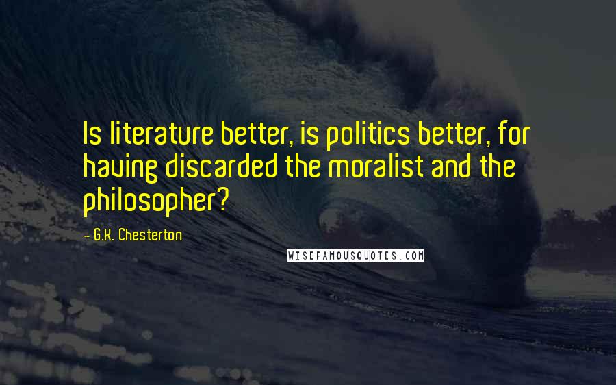 G.K. Chesterton Quotes: Is literature better, is politics better, for having discarded the moralist and the philosopher?